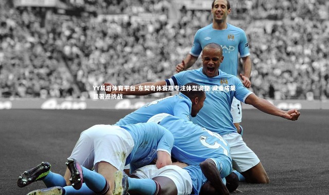 YY易游体育平台-东契奇休赛期专注体型调整 减重成果显著迎挑战