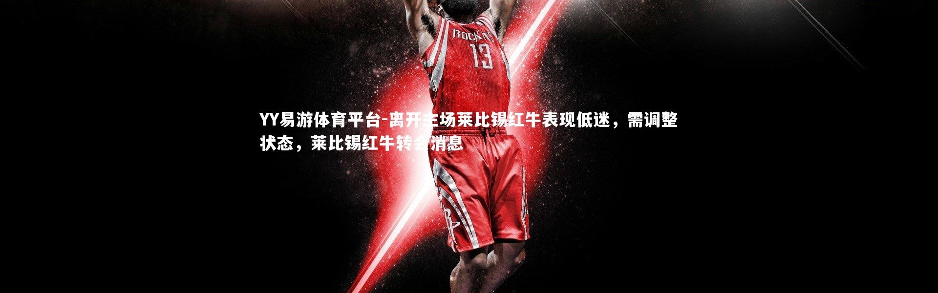 YY易游体育平台-离开主场莱比锡红牛表现低迷，需调整状态，莱比锡红牛转会消息