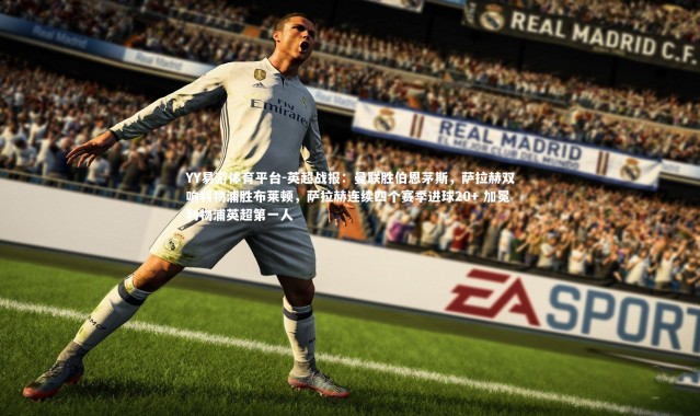 YY易游体育平台-英超战报：曼联胜伯恩茅斯，萨拉赫双响利物浦胜布莱顿，萨拉赫连续四个赛季进球20+ 加冕利物浦英超第一人