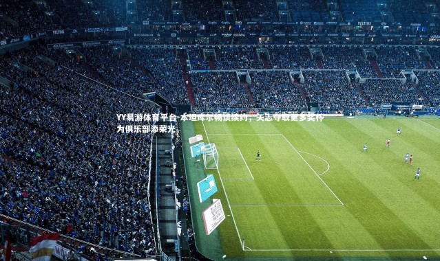 YY易游体育平台-本坦库尔畅谈续约，矢志夺取更多奖杯为俱乐部添荣光