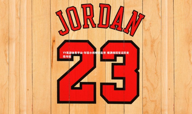 YY易游体育平台-年轻小将横空出世 爆满场馆见证历史性夺冠