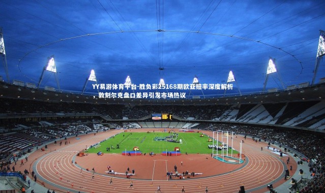 YY易游体育平台-胜负彩25168期欧亚赔率深度解析，敦刻尔克盘口差异引发市场热议