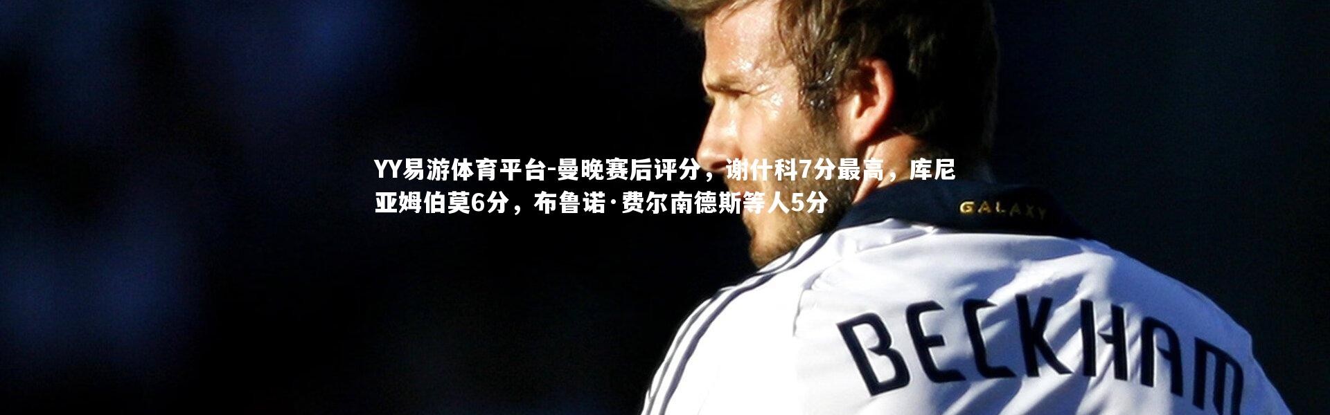 YY易游体育平台-曼晚赛后评分，谢什科7分最高，库尼亚姆伯莫6分，布鲁诺·费尔南德斯等人5分