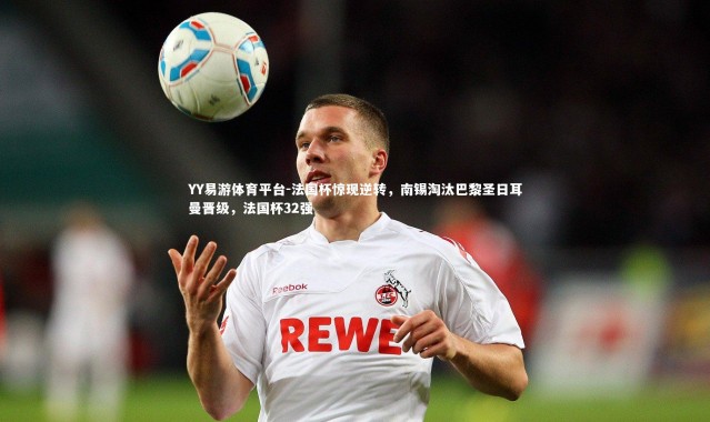 YY易游体育平台-法国杯惊现逆转，南锡淘汰巴黎圣日耳曼晋级，法国杯32强