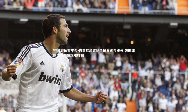 YY易游体育平台-西蒙尼坦言绝杀球含运气成分 强调球队全力跨越艰难时刻