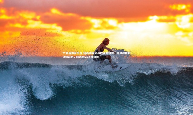 YY易游体育平台-阿森纳客场战胜沃特福德，继续稳居积分榜前列，阿森纳vs沃特福德