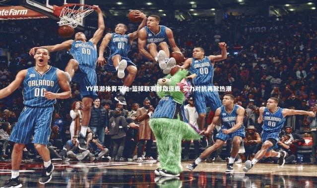 YY易游体育平台-篮球联赛群雄逐鹿 实力对抗再掀热潮