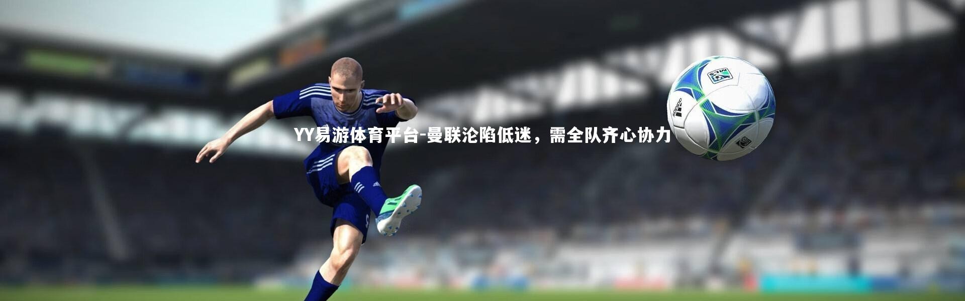 YY易游体育平台-曼联沦陷低迷，需全队齐心协力