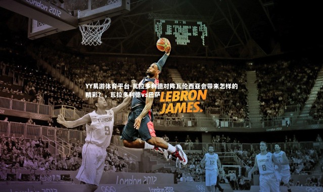 YY易游体育平台-瓦拉多利德对阵瓦伦西亚会带来怎样的精彩？，瓦拉多利德vs巴萨