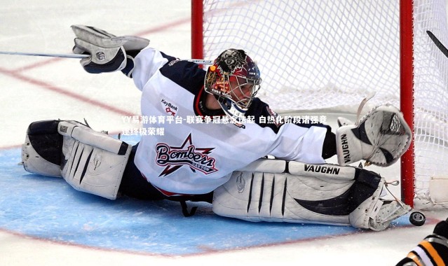 YY易游体育平台-联赛争冠悬念迭起 白热化阶段诸强竞逐终极荣耀