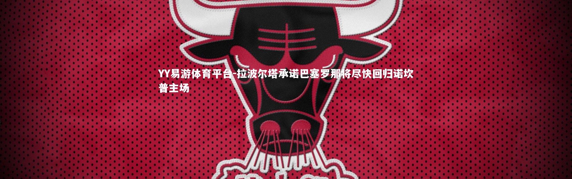 YY易游体育平台-拉波尔塔承诺巴塞罗那将尽快回归诺坎普主场