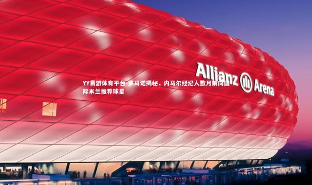 YY易游体育平台-罗马诺揭秘，内马尔经纪人数月前向国际米兰推荐球星