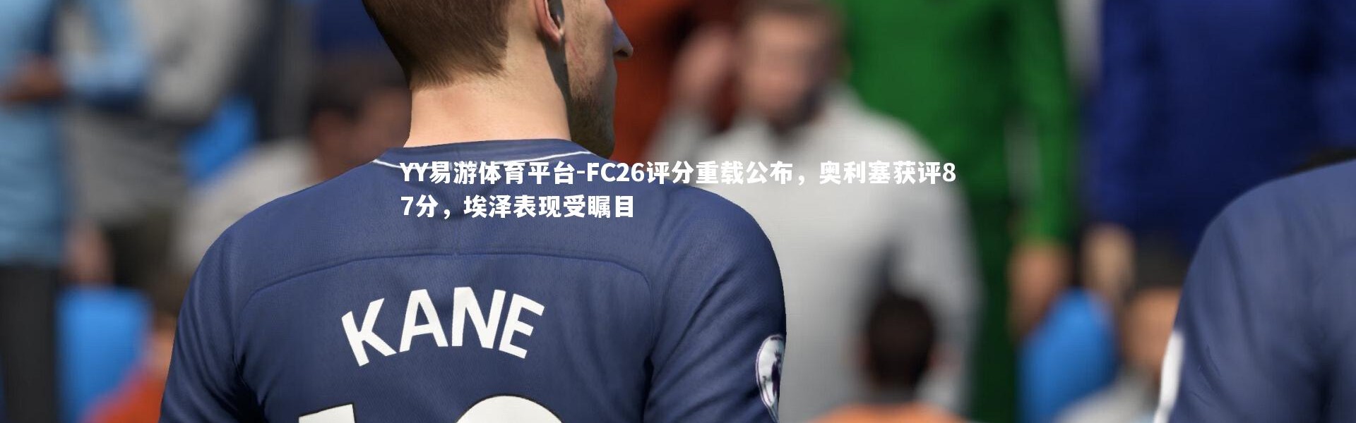 YY易游体育平台-FC26评分重载公布，奥利塞获评87分，埃泽表现受瞩目