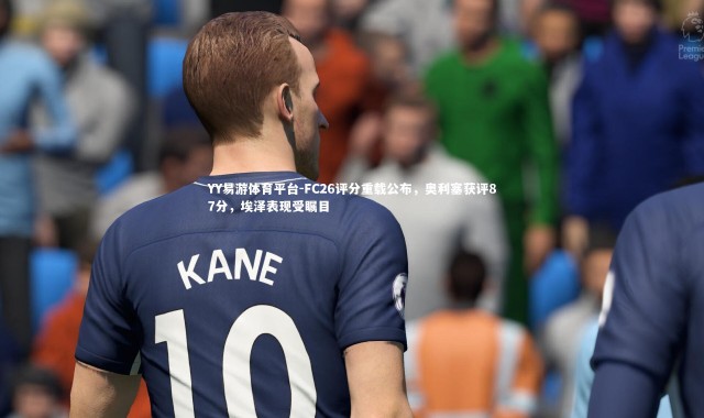 YY易游体育平台-FC26评分重载公布，奥利塞获评87分，埃泽表现受瞩目