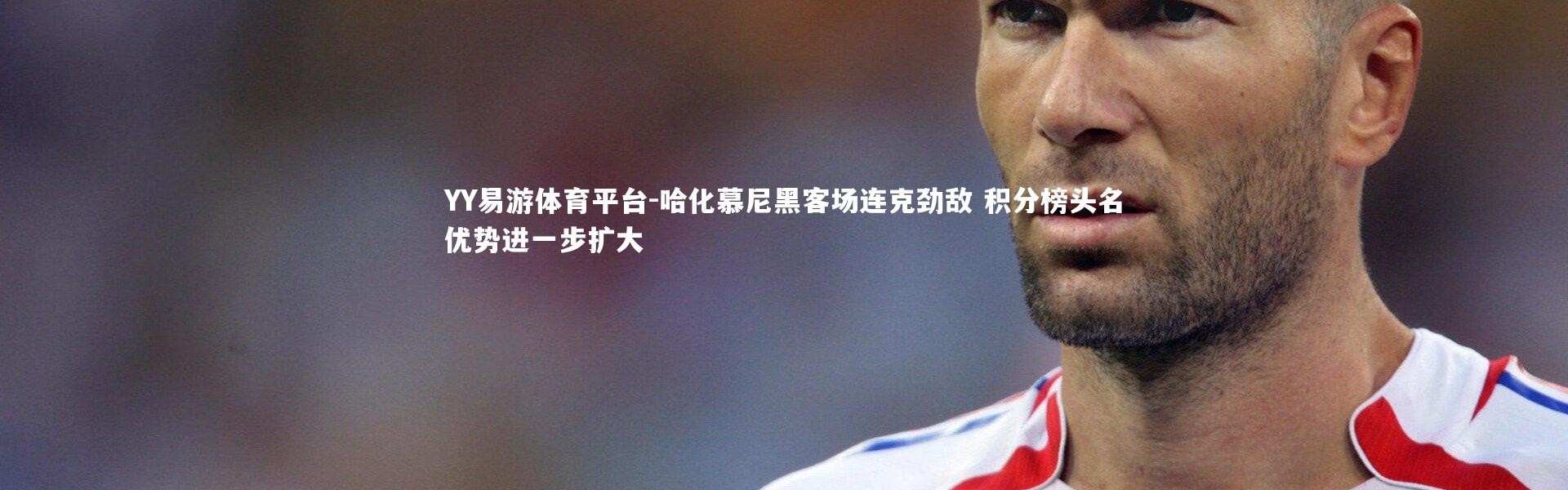 YY易游体育平台-哈化慕尼黑客场连克劲敌 积分榜头名优势进一步扩大