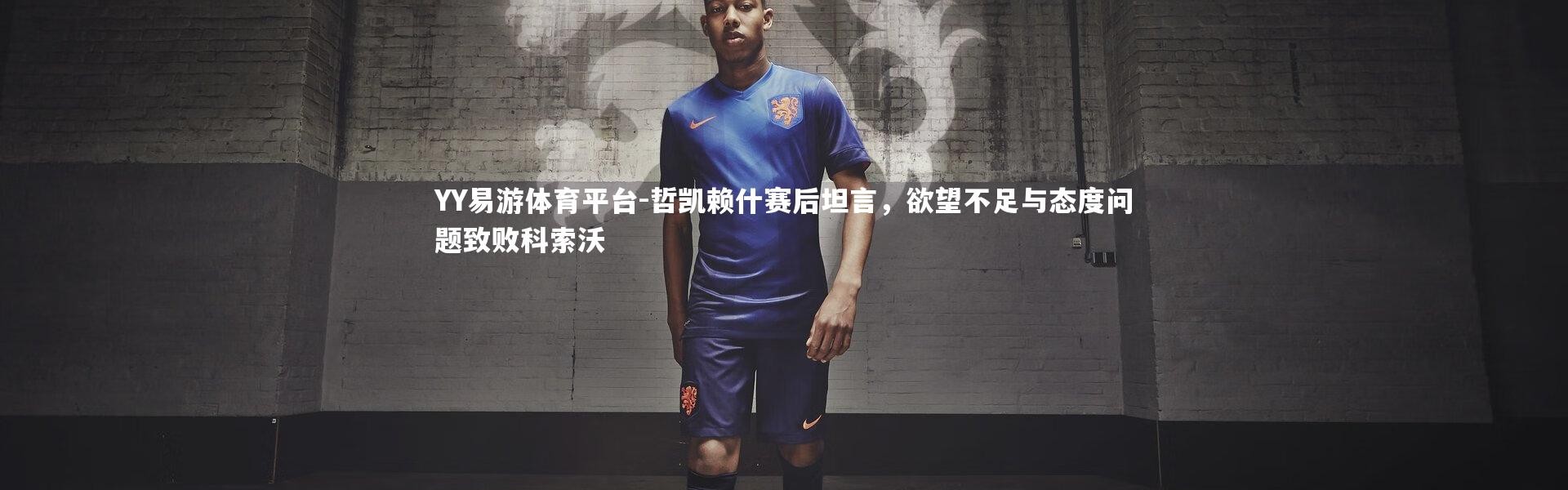 YY易游体育平台-哲凯赖什赛后坦言，欲望不足与态度问题致败科索沃