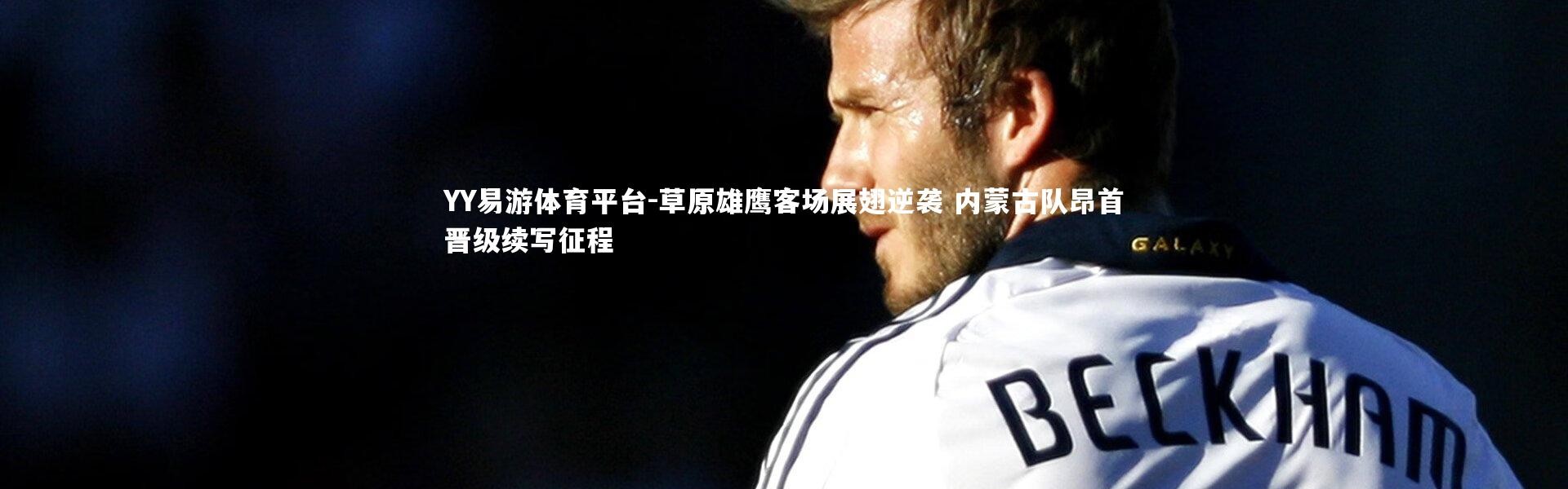 YY易游体育平台-草原雄鹰客场展翅逆袭 内蒙古队昂首晋级续写征程