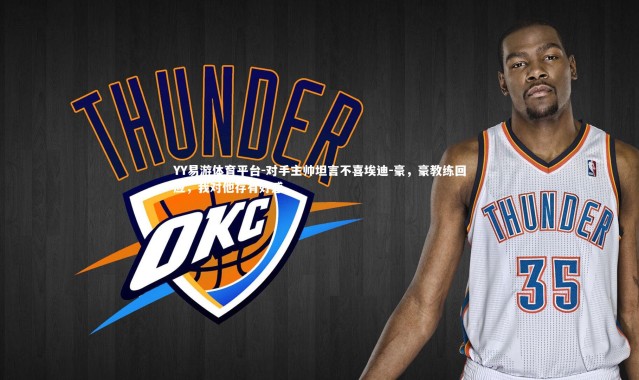 YY易游体育平台-对手主帅坦言不喜埃迪-豪，豪教练回应，我对他存有好感