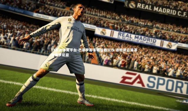 YY易游体育平台-巴塞罗那客场折戟沉沙 连败阴云笼罩加泰罗尼亚