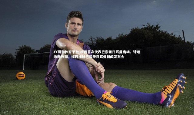 YY易游体育平台-梅西首次代表巴黎圣日耳曼出场，球迷掀起热潮，梅西加盟巴黎圣日耳曼新闻发布会