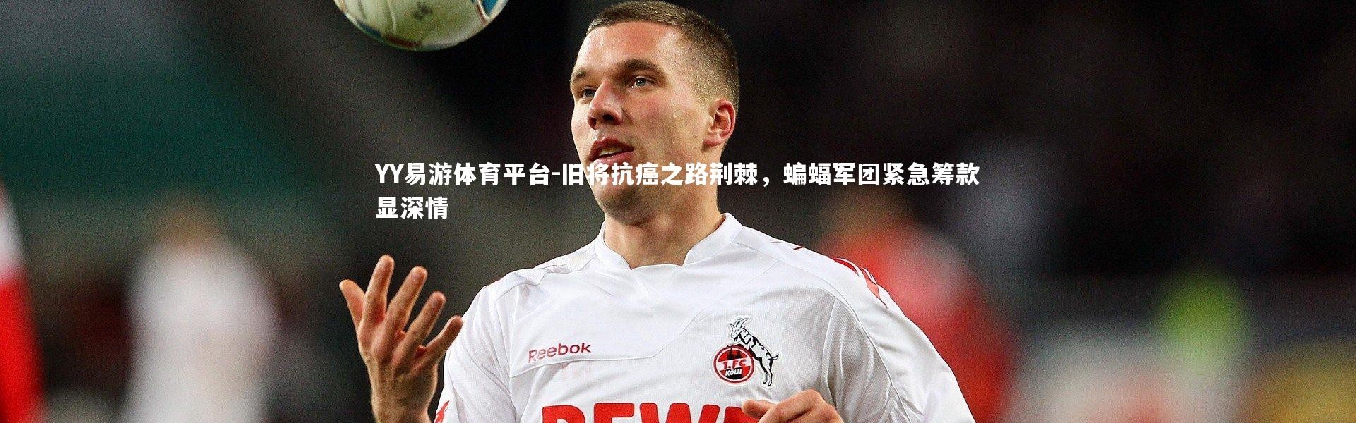 YY易游体育平台-旧将抗癌之路荆棘，蝙蝠军团紧急筹款显深情