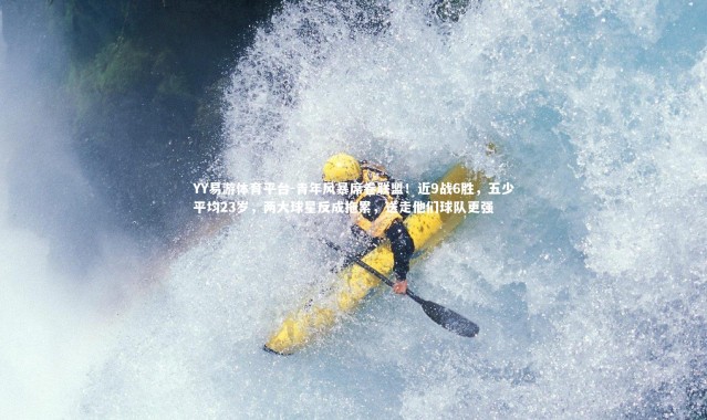 YY易游体育平台-青年风暴席卷联盟！近9战6胜，五少平均23岁，两大球星反成拖累，送走他们球队更强