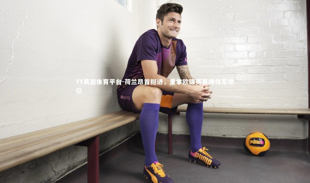 YY易游体育平台-荷兰昂首挺进，重掌欧锦赛赛场领军地位