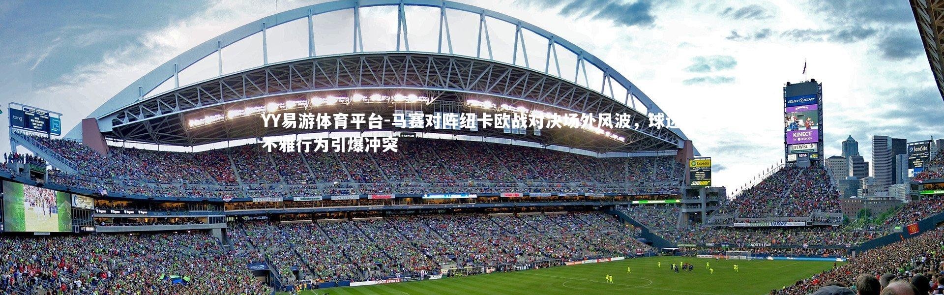 YY易游体育平台-马赛对阵纽卡欧战对决场外风波，球迷不雅行为引爆冲突