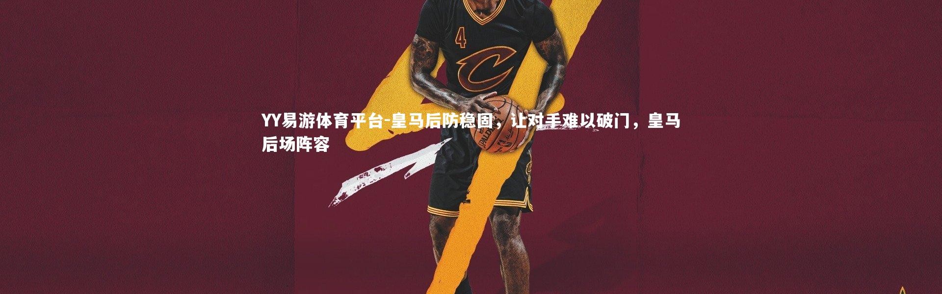 YY易游体育平台-皇马后防稳固，让对手难以破门，皇马后场阵容