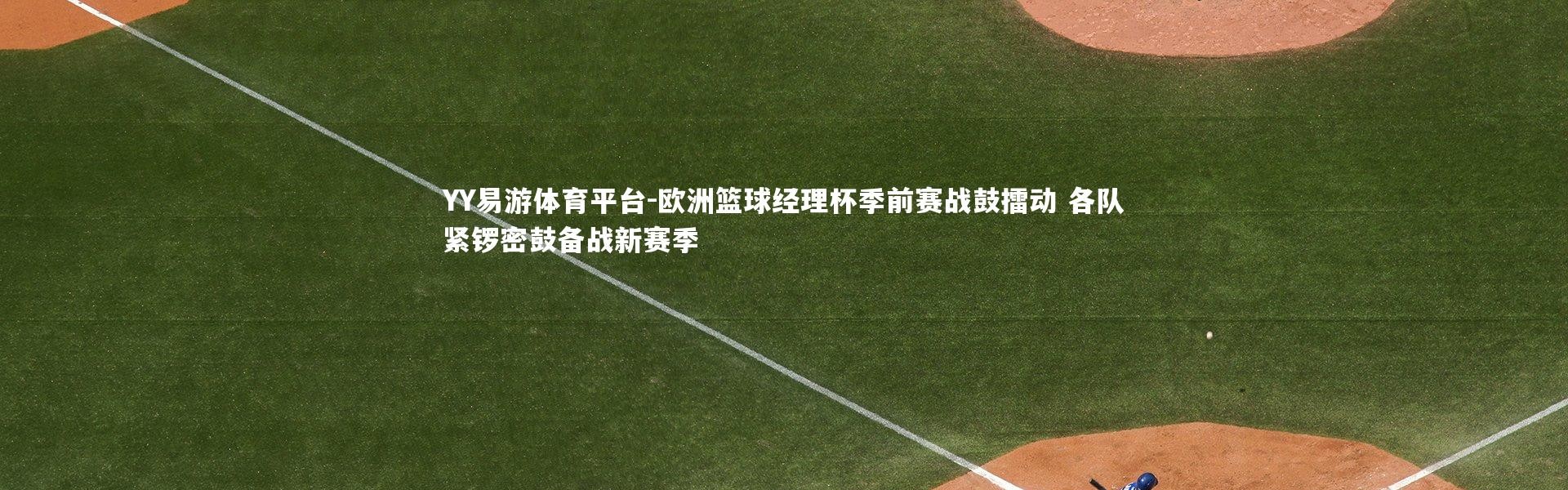 YY易游体育平台-欧洲篮球经理杯季前赛战鼓擂动 各队紧锣密鼓备战新赛季
