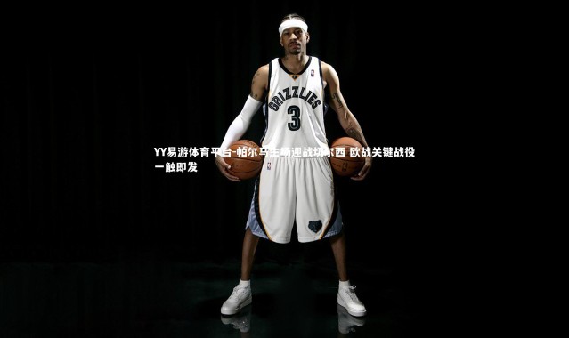 YY易游体育平台-帕尔马主场迎战切尔西 欧战关键战役一触即发