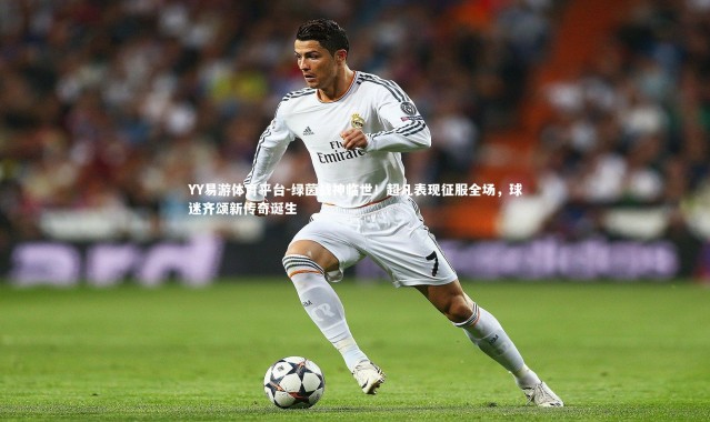 YY易游体育平台-绿茵战神临世！超凡表现征服全场，球迷齐颂新传奇诞生