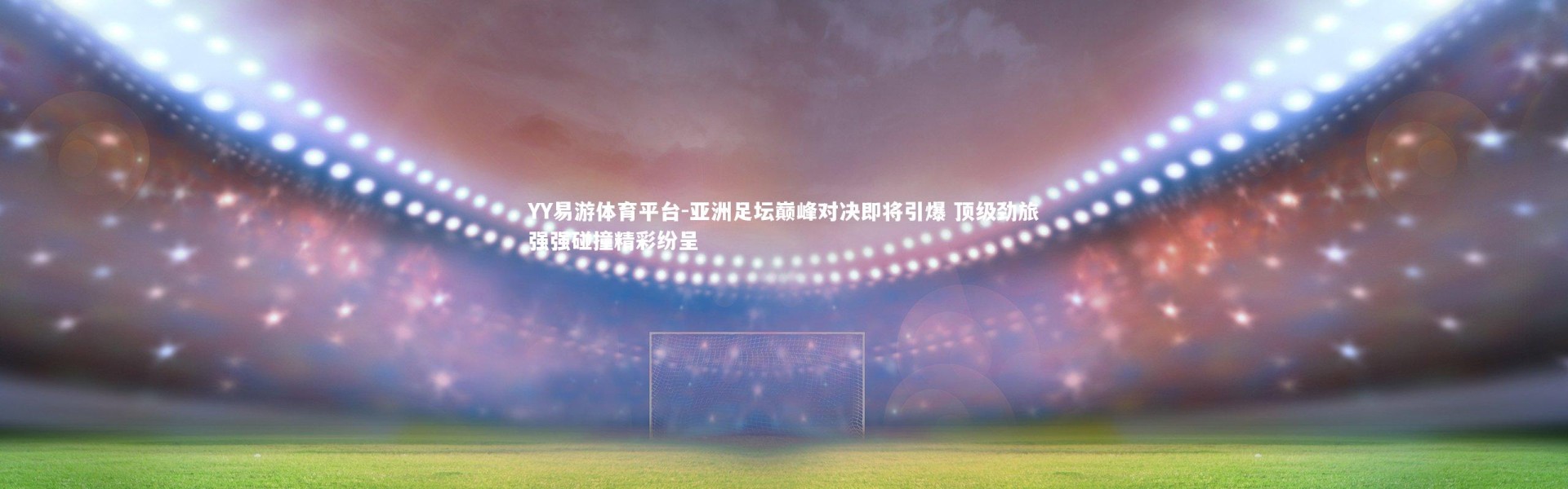 YY易游体育平台-亚洲足坛巅峰对决即将引爆 顶级劲旅强强碰撞精彩纷呈