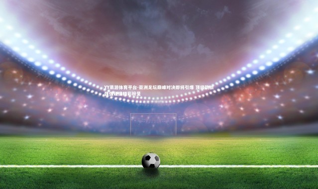 YY易游体育平台-亚洲足坛巅峰对决即将引爆 顶级劲旅强强碰撞精彩纷呈