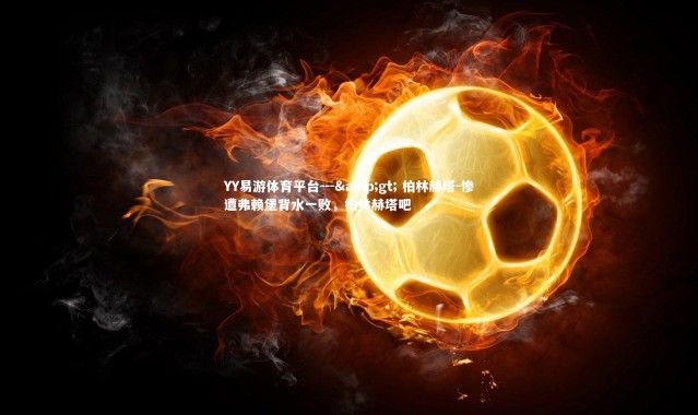 YY易游体育平台---> 柏林赫塔-惨遭弗赖堡背水一败，柏林赫塔吧