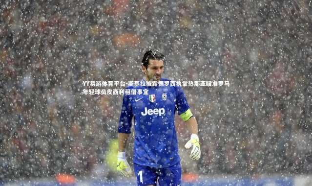 YY易游体育平台-斯基拉披露德罗西执掌热那亚瞄准罗马年轻球员皮西利租借事宜