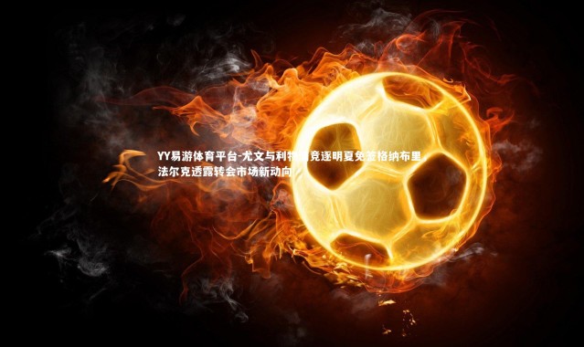 YY易游体育平台-尤文与利物浦竞逐明夏免签格纳布里，法尔克透露转会市场新动向