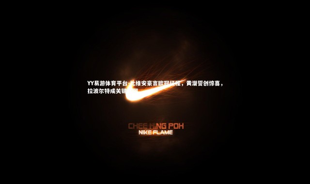 YY易游体育平台-比维安豪言欧冠征程，黄潜誓创惊喜，拉波尔特成关键拼图