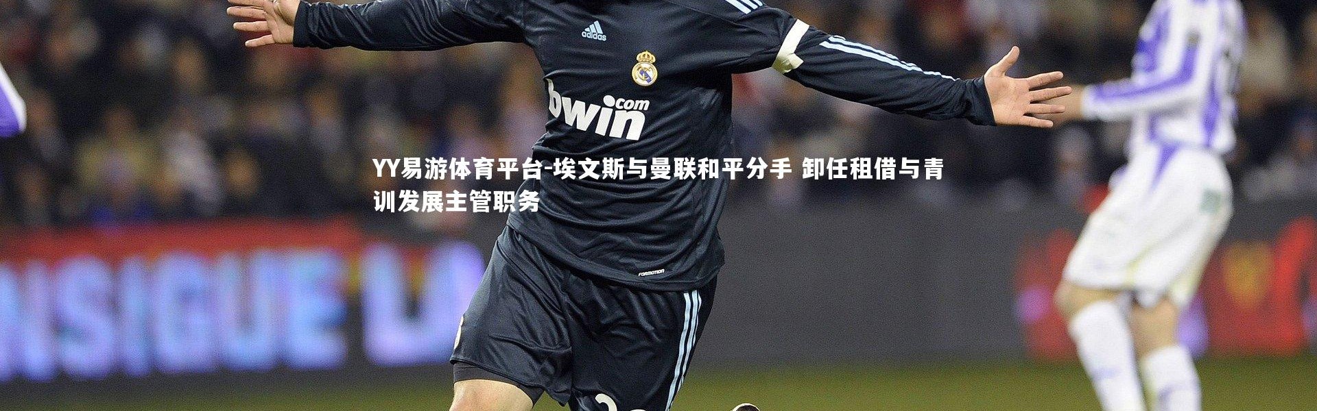 YY易游体育平台-埃文斯与曼联和平分手 卸任租借与青训发展主管职务