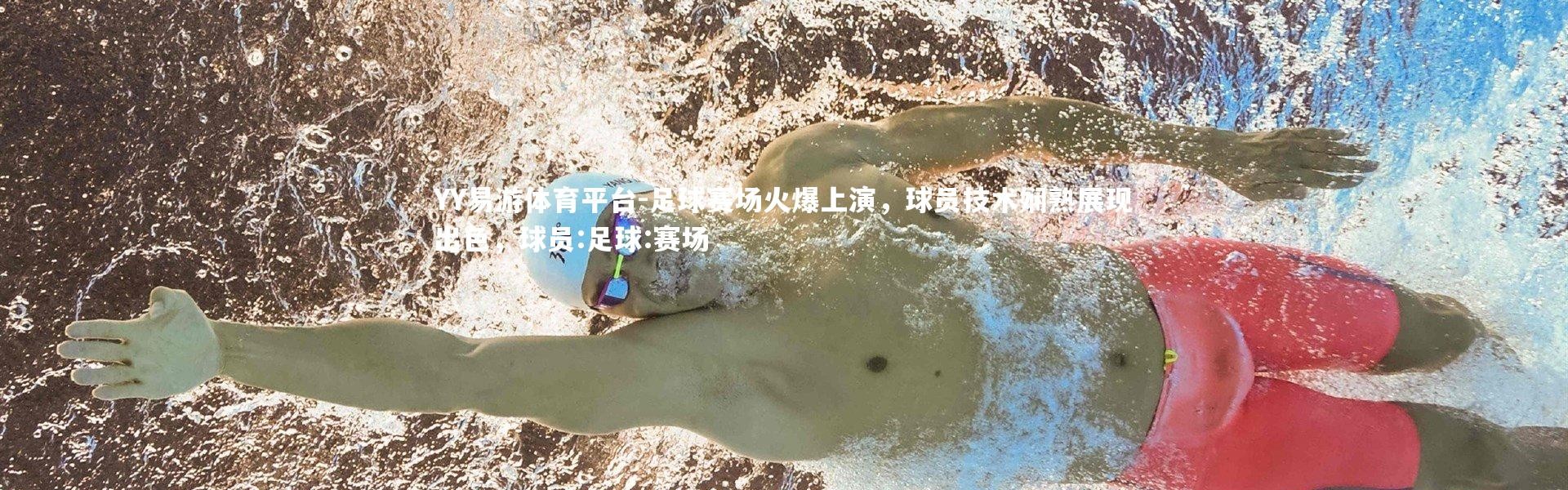 YY易游体育平台-足球赛场火爆上演，球员技术娴熟展现出色，球员:足球:赛场