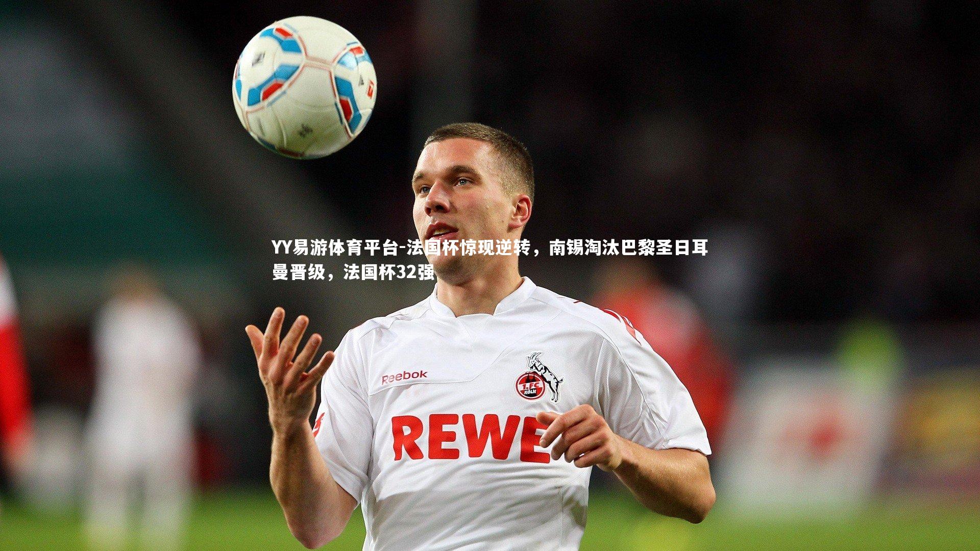 YY易游体育平台-法国杯惊现逆转,南锡淘汰巴黎圣日耳曼晋级,法国杯32强