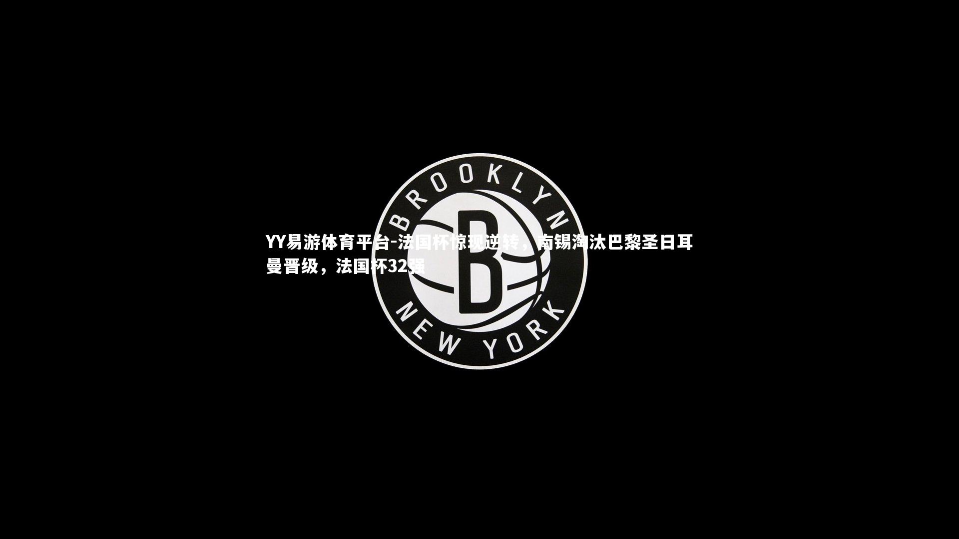 YY易游体育平台-法国杯惊现逆转,南锡淘汰巴黎圣日耳曼晋级,法国杯32强