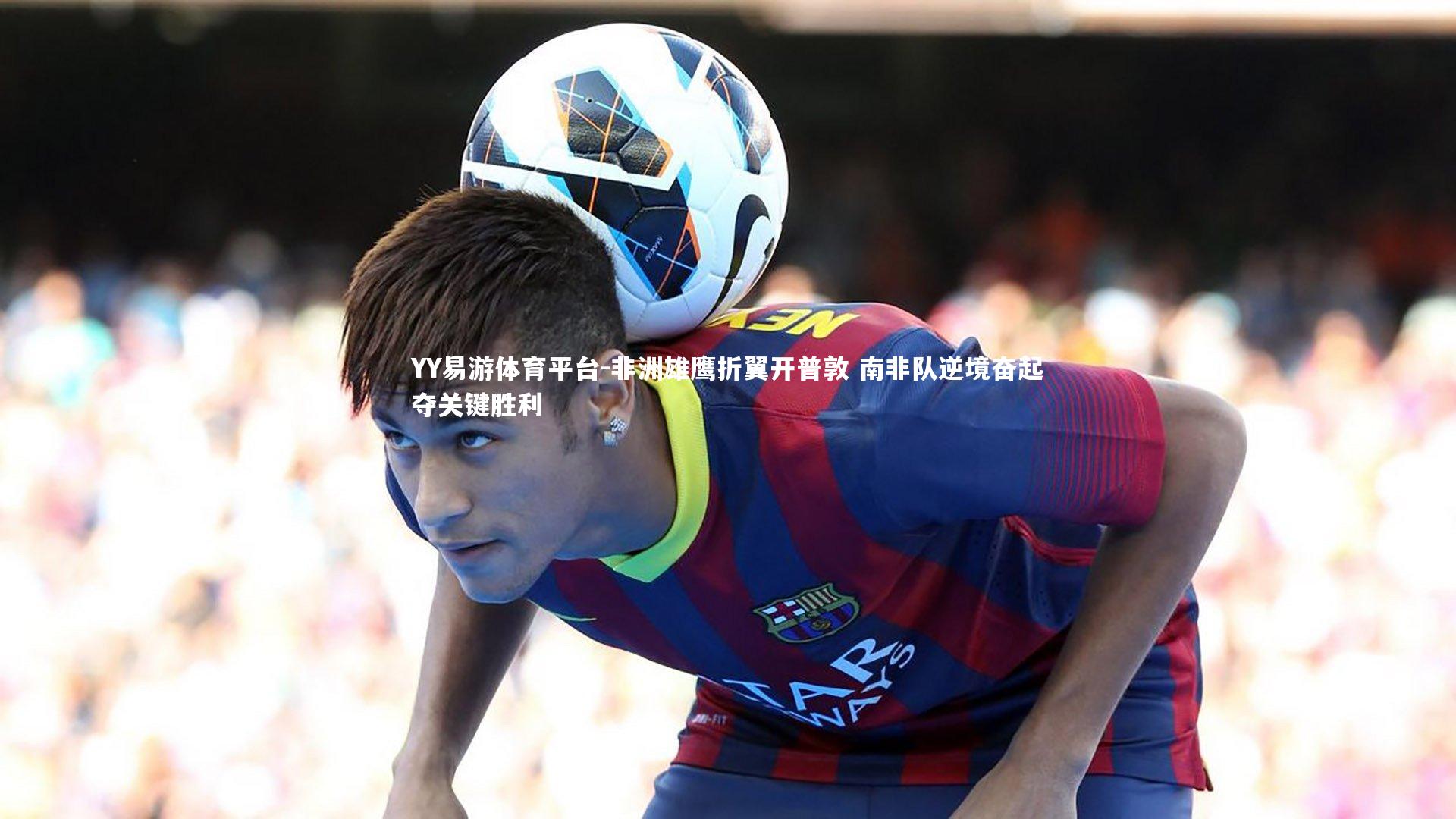 非洲雄鹰折翼开普敦 南非队逆境奋起夺关键胜利