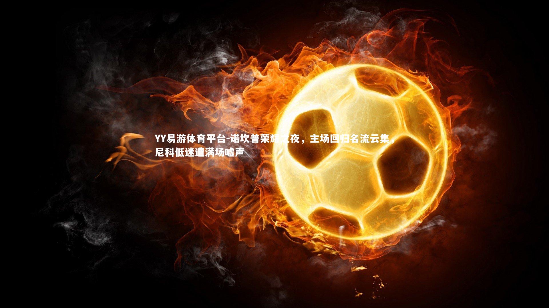 诺坎普荣耀之夜,主场回归名流云集,尼科低迷遭满场嘘声